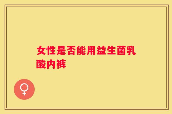 女性是否能用益生菌乳酸内裤