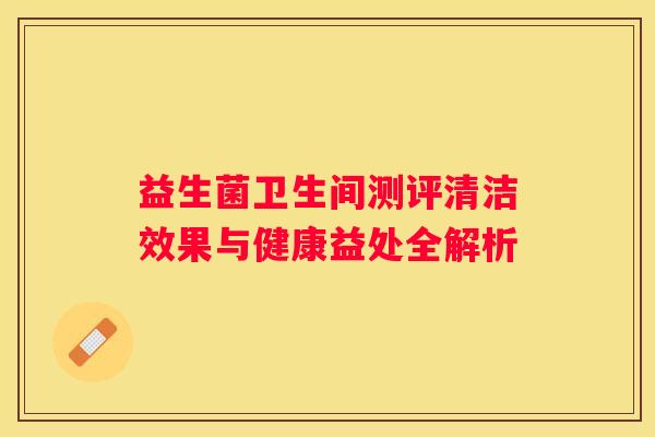 益生菌卫生间测评清洁效果与健康益处全解析