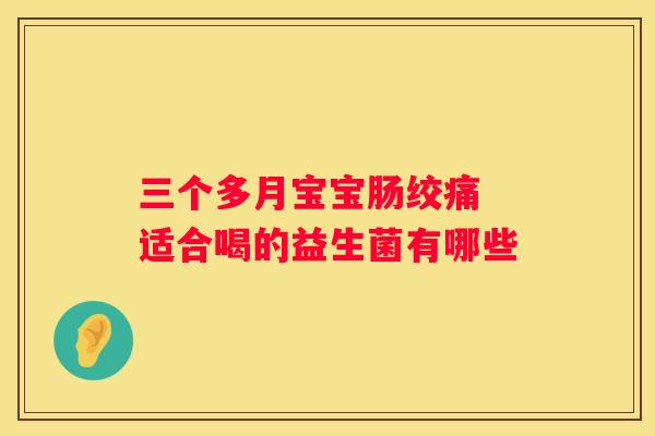三个多月宝宝肠绞痛 适合喝的益生菌有哪些