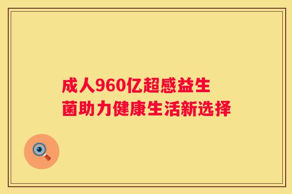 成人960亿超感益生菌助力健康生活新选择