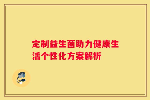 定制益生菌助力健康生活个性化方案解析