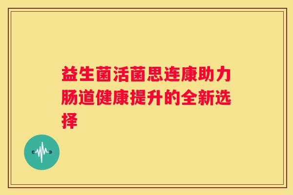 益生菌活菌思连康助力肠道健康提升的全新选择