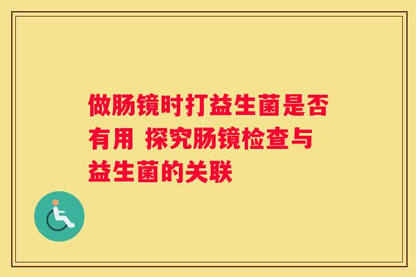 做肠镜时打益生菌是否有用 探究肠镜检查与益生菌的关联