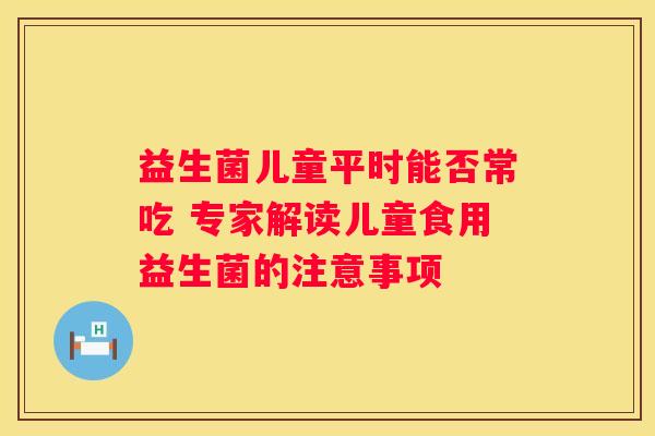 益生菌儿童平时能否常吃 专家解读儿童食用益生菌的注意事项