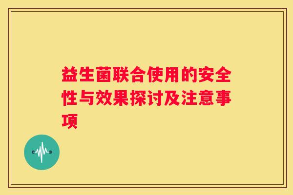 益生菌联合使用的安全性与效果探讨及注意事项