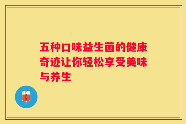五种口味益生菌的健康奇迹让你轻松享受美味与养生