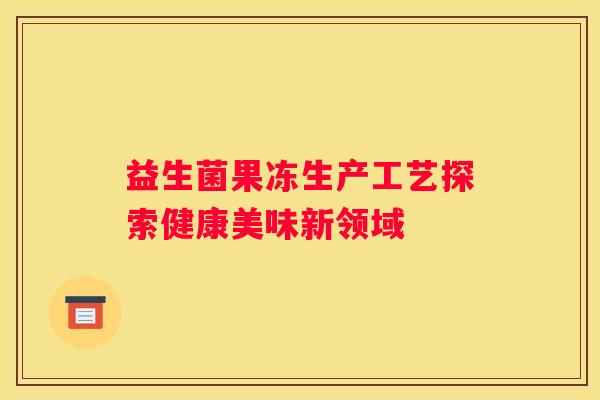益生菌果冻生产工艺探索健康美味新领域