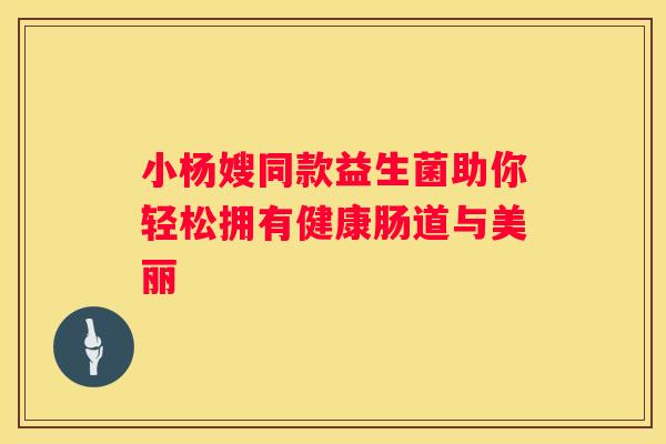 小杨嫂同款益生菌助你轻松拥有健康肠道与美丽
