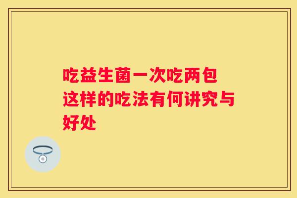 吃益生菌一次吃两包 这样的吃法有何讲究与好处