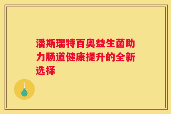 潘斯瑞特百奥益生菌助力肠道健康提升的全新选择