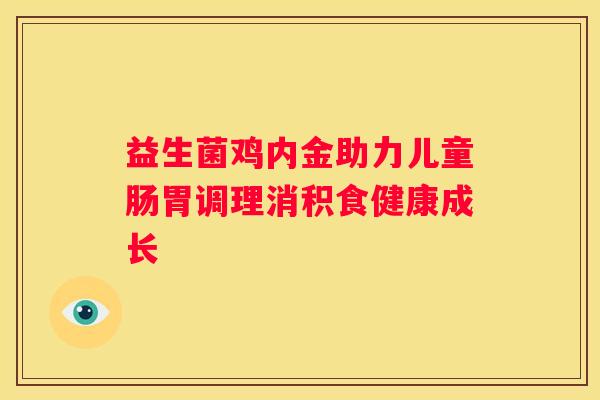 益生菌鸡内金助力儿童肠胃调理消积食健康成长