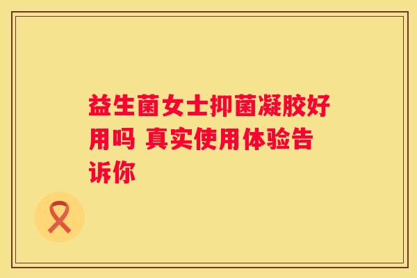 益生菌女士抑菌凝胶好用吗 真实使用体验告诉你