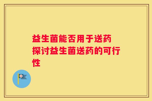 益生菌能否用于送药 探讨益生菌送药的可行性