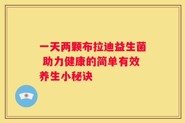 一天两颗布拉迪益生菌 助力健康的简单有效养生小秘诀