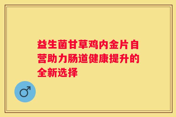 益生菌甘草鸡内金片自营助力肠道健康提升的全新选择