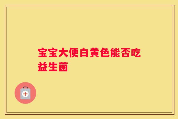 宝宝大便白黄色能否吃益生菌