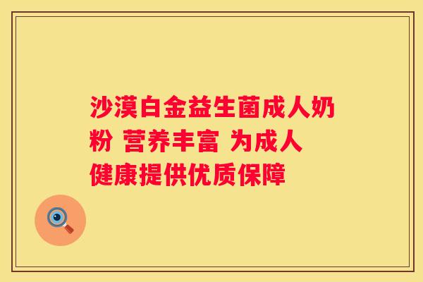 沙漠白金益生菌成人奶粉 营养丰富 为成人健康提供优质保障