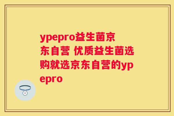 ypepro益生菌京东自营 优质益生菌选购就选京东自营的ypepro