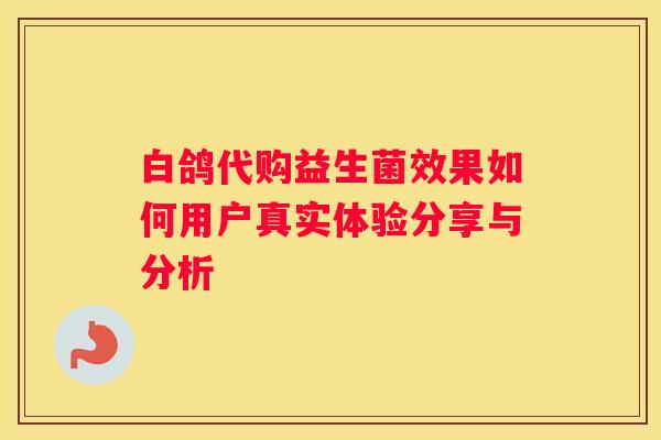 白鸽代购益生菌效果如何用户真实体验分享与分析