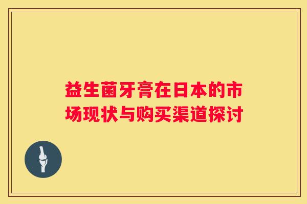 益生菌牙膏在日本的市场现状与购买渠道探讨