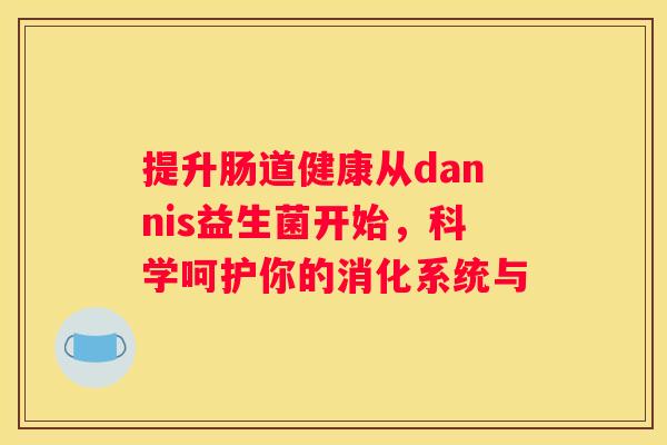 提升肠道健康从dannis益生菌开始，科学呵护你的消化系统与