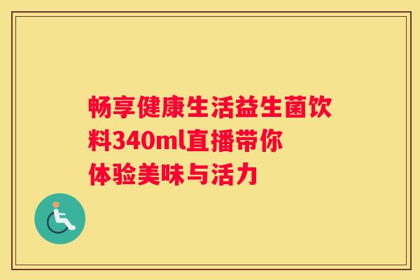 畅享健康生活益生菌饮料340ml直播带你体验美味与活力