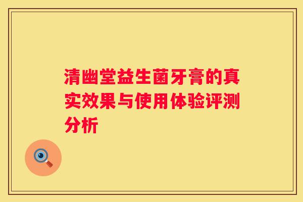 清幽堂益生菌牙膏的真实效果与使用体验评测分析