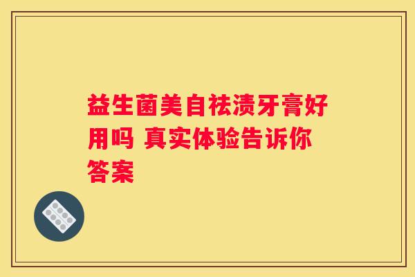 益生菌美自祛渍牙膏好用吗 真实体验告诉你答案