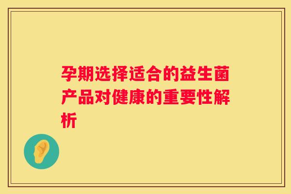 孕期选择适合的益生菌产品对健康的重要性解析