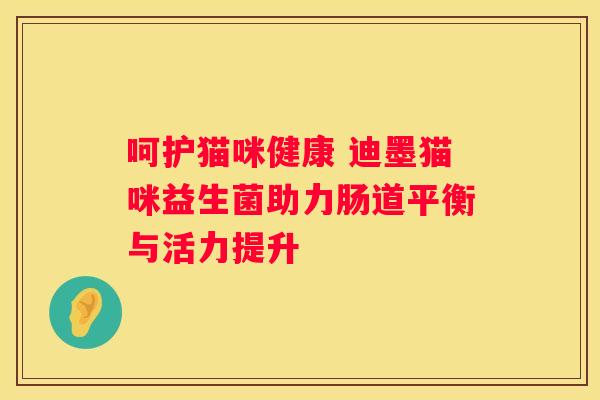 呵护猫咪健康 迪墨猫咪益生菌助力肠道平衡与活力提升