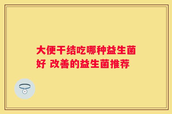 大便干结吃哪种益生菌好 改善的益生菌推荐