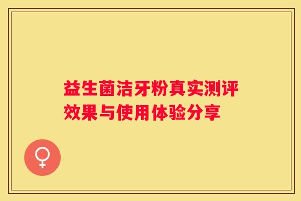 益生菌洁牙粉真实测评效果与使用体验分享