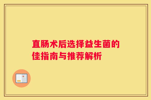 直肠术后选择益生菌的佳指南与推荐解析