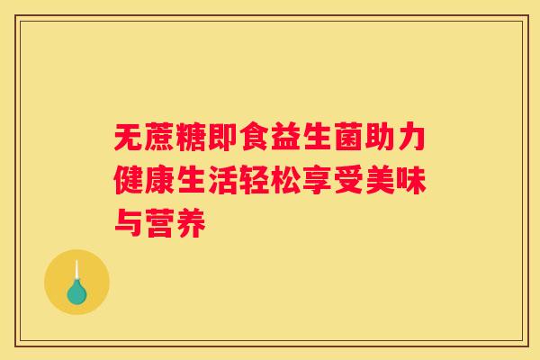 无蔗糖即食益生菌助力健康生活轻松享受美味与营养