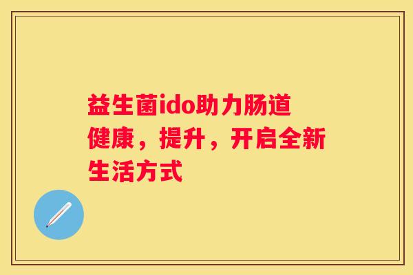 益生菌ido助力肠道健康，提升，开启全新生活方式