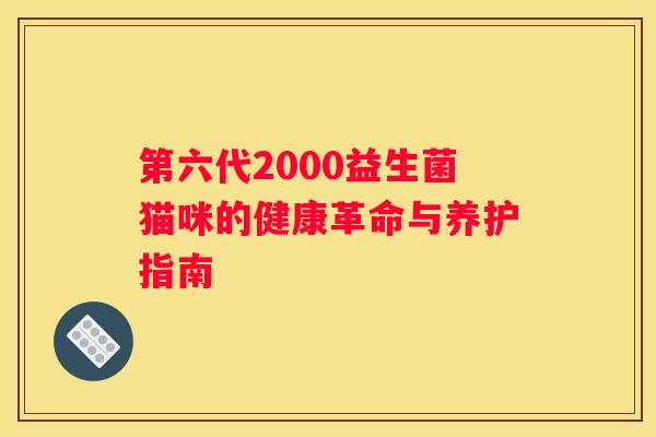 第六代2000益生菌猫咪的健康革命与养护指南