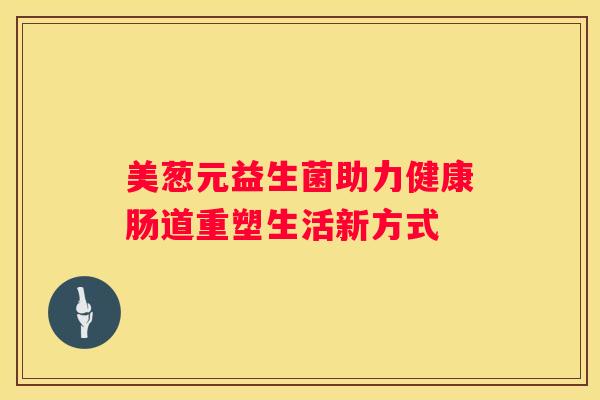 美葱元益生菌助力健康肠道重塑生活新方式