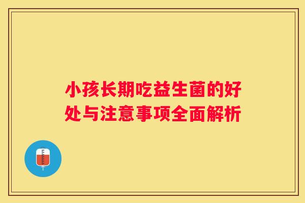 小孩长期吃益生菌的好处与注意事项全面解析