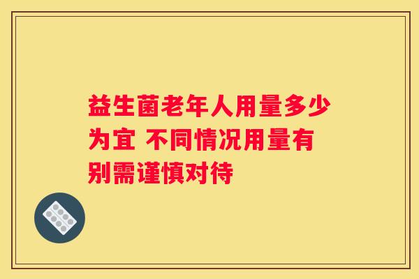 益生菌老年人用量多少为宜 不同情况用量有别需谨慎对待