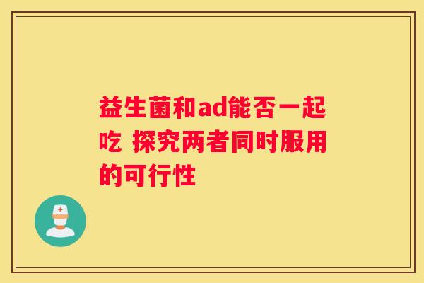 益生菌和ad能否一起吃 探究两者同时服用的可行性