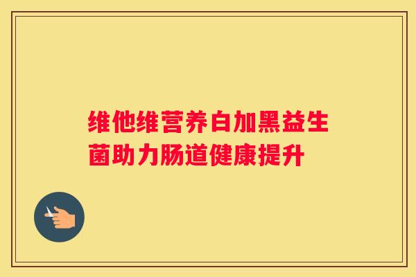 维他维营养白加黑益生菌助力肠道健康提升
