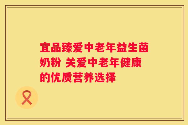 宜品臻爱中老年益生菌奶粉 关爱中老年健康的优质营养选择
