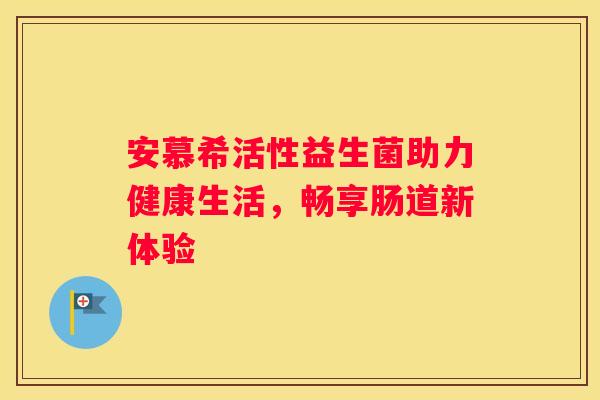 安慕希活性益生菌助力健康生活，畅享肠道新体验