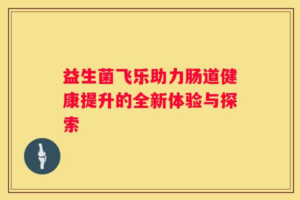 益生菌飞乐助力肠道健康提升的全新体验与探索