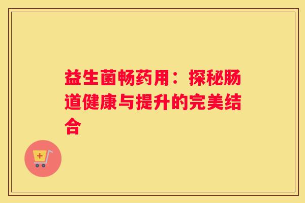 益生菌畅药用：探秘肠道健康与提升的完美结合