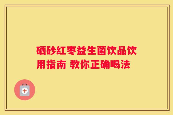 硒砂红枣益生菌饮品饮用指南 教你正确喝法