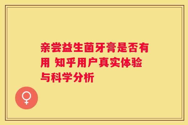 亲尝益生菌牙膏是否有用 知乎用户真实体验与科学分析