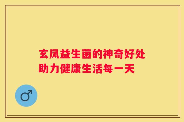 玄凤益生菌的神奇好处助力健康生活每一天