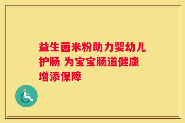 益生菌米粉助力婴幼儿护肠 为宝宝肠道健康增添保障