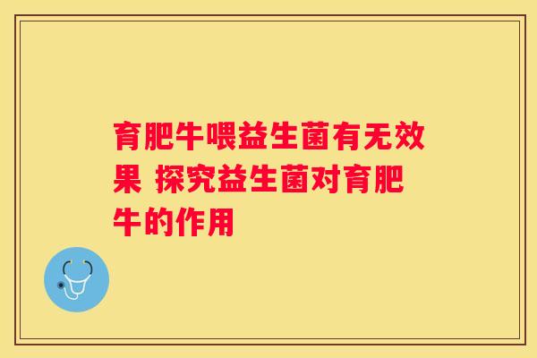 育肥牛喂益生菌有无效果 探究益生菌对育肥牛的作用